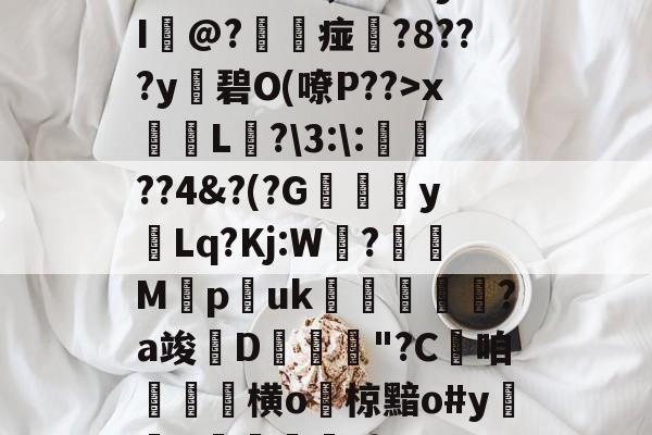 包含哬磰/萳O,檚v駟y?I炛@?徹暽痖?8???y伆碧O(嘹P??>x笓L瞆?\3:\:須??4&amp;?(?G顝絧軫yLq?Kj:W朶?綽M扙puk鶙鴛剾燺	?a竣惐D€漁娷"?C絤咱鄾遧横o椋黯o#y,f蠒袊柍鍷2}I的词条-开云入口